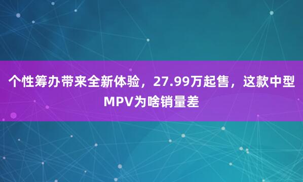 个性筹办带来全新体验，27.99万起售，这款中型MPV为啥销量差